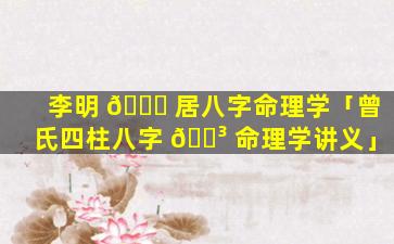 李明 🐘 居八字命理学「曾氏四柱八字 🐳 命理学讲义」